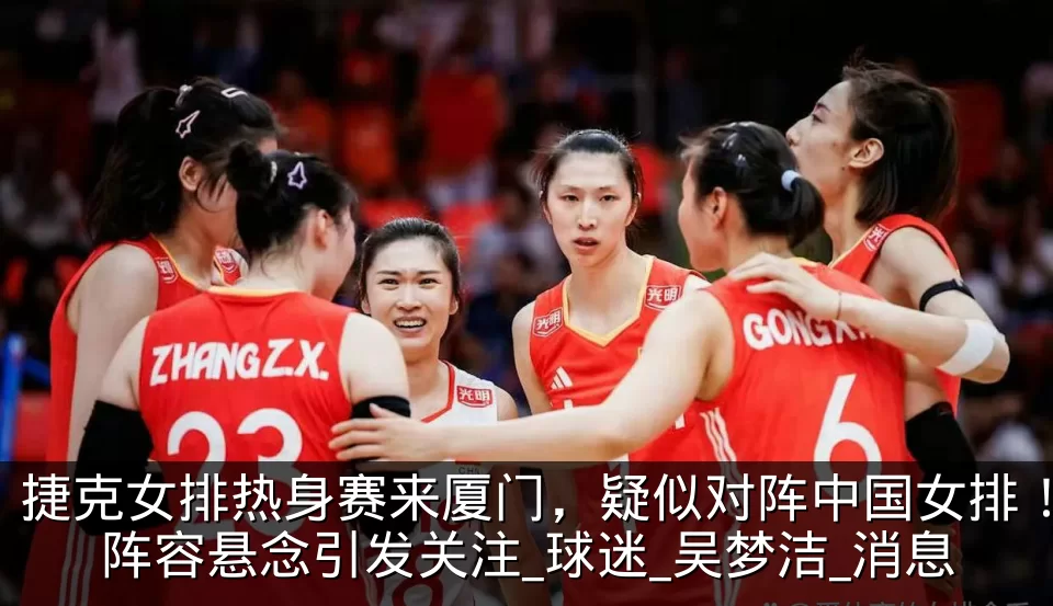 捷克女排热身赛来厦门，疑似对阵中国女排！阵容悬念引发关注_球迷_吴梦洁_消息